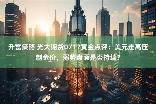 升富策略 光大期货0717黄金点评：美元走高压制金价，弱势盘面是否持续？