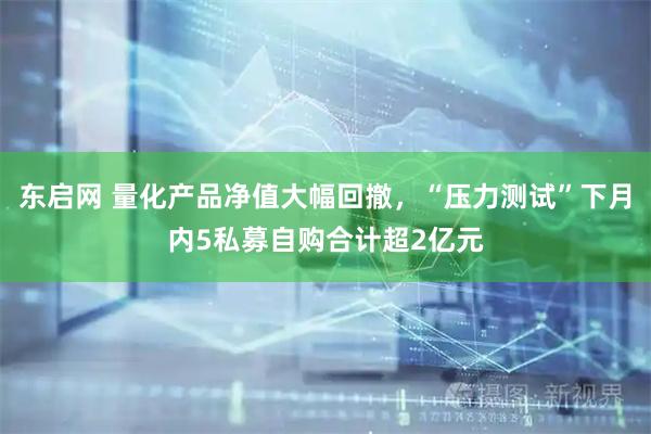 东启网 量化产品净值大幅回撤，“压力测试”下月内5私募自购合计超2亿元