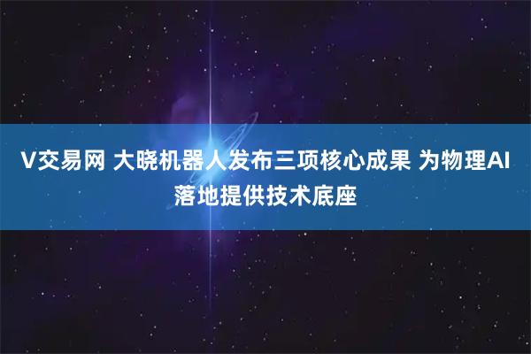 V交易网 大晓机器人发布三项核心成果 为物理AI落地提供技术底座