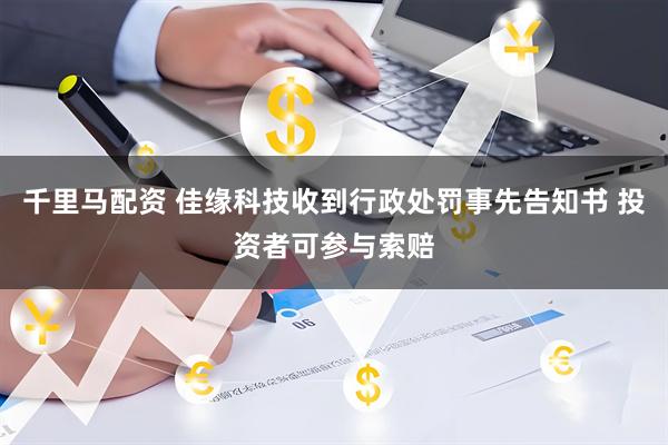 千里马配资 佳缘科技收到行政处罚事先告知书 投资者可参与索赔